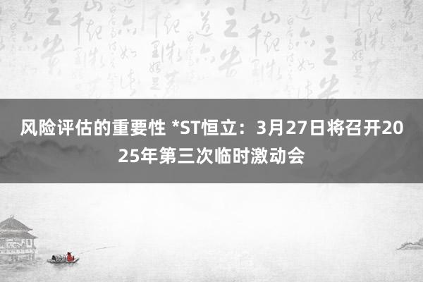 风险评估的重要性 *ST恒立：3月27日将召开2025年第三次临时激动会