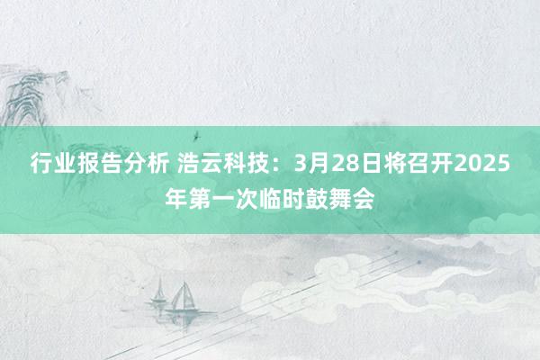 行业报告分析 浩云科技：3月28日将召开2025年第一次临时鼓舞会