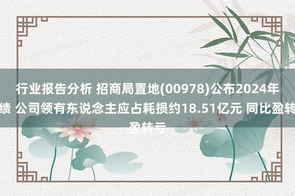 行业报告分析 招商局置地(00978)公布2024年功绩 公司领有东说念主应占耗损约18.51亿元 同比盈转亏