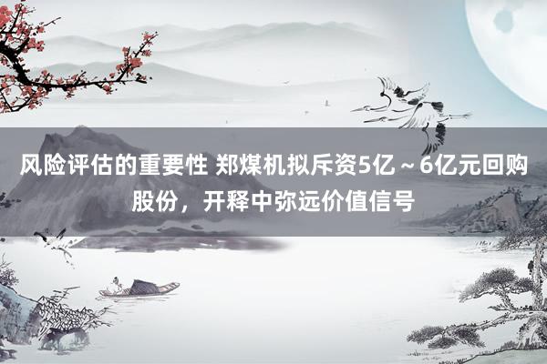 风险评估的重要性 郑煤机拟斥资5亿～6亿元回购股份，开释中弥远价值信号