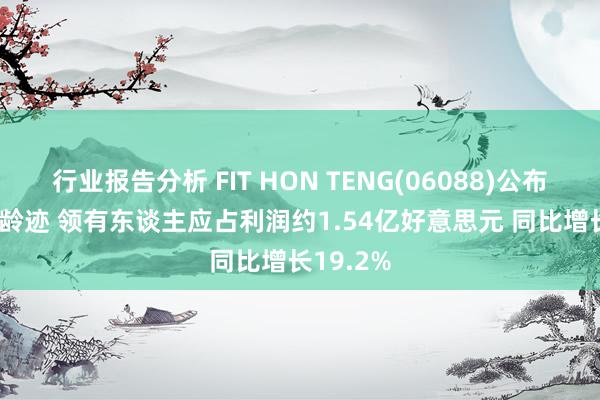 行业报告分析 FIT HON TENG(06088)公布2024年龄迹 领有东谈主应占利润约1.54亿好意思元 同比增长19.2%