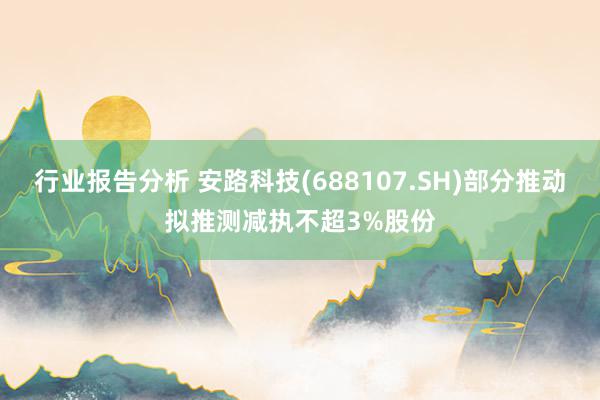 行业报告分析 安路科技(688107.SH)部分推动拟推测减执不超3%股份