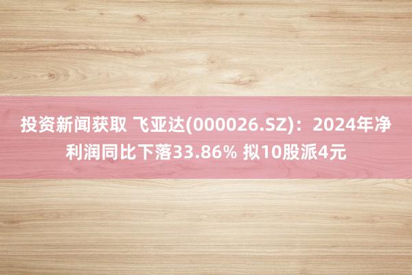 投资新闻获取 飞亚达(000026.SZ)：2024年净利润同比下落33.86% 拟10股派4元