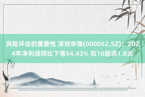 风险评估的重要性 深圳华强(000062.SZ)：2024年净利润同比下落54.43% 拟10股派1.8元