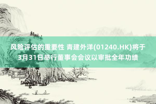 风险评估的重要性 青建外洋(01240.HK)将于3月31日举行董事会会议以审批全年功绩