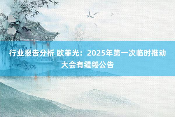 行业报告分析 欧菲光：2025年第一次临时推动大会有缱绻公告