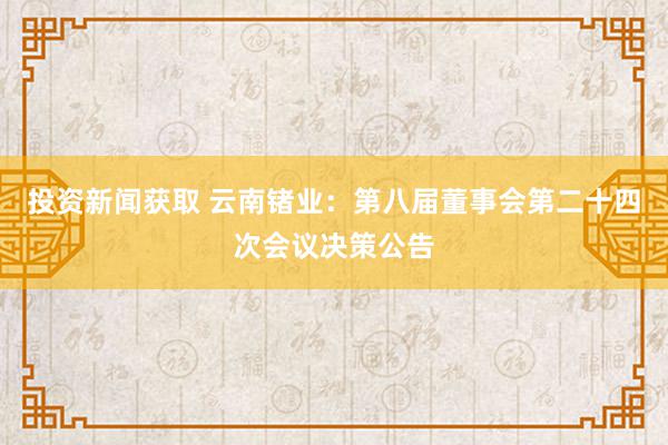 投资新闻获取 云南锗业：第八届董事会第二十四次会议决策公告