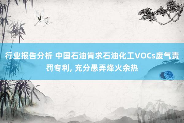 行业报告分析 中国石油肯求石油化工VOCs废气责罚专利, 充分愚弄烽火余热