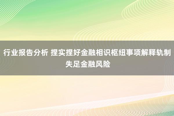 行业报告分析 捏实捏好金融相识枢纽事项解释轨制 失足金融风险