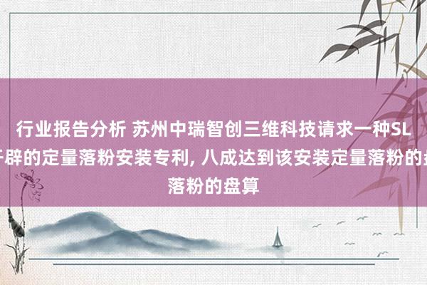 行业报告分析 苏州中瑞智创三维科技请求一种SLM开辟的定量落粉安装专利, 八成达到该安装定量落粉的盘算