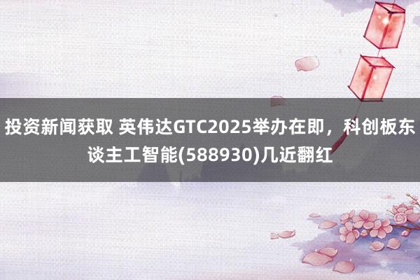 投资新闻获取 英伟达GTC2025举办在即，科创板东谈主工智能(588930)几近翻红