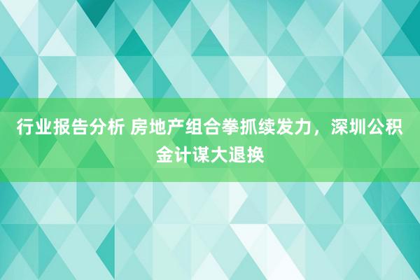 行业报告分析 房地产组合拳抓续发力，深圳公积金计谋大退换