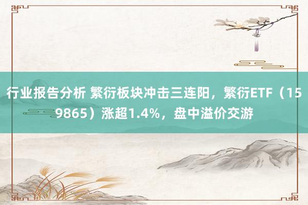 行业报告分析 繁衍板块冲击三连阳，繁衍ETF（159865）涨超1.4%，盘中溢价交游