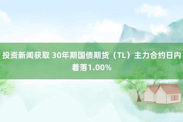 投资新闻获取 30年期国债期货（TL）主力合约日内着落1.00%