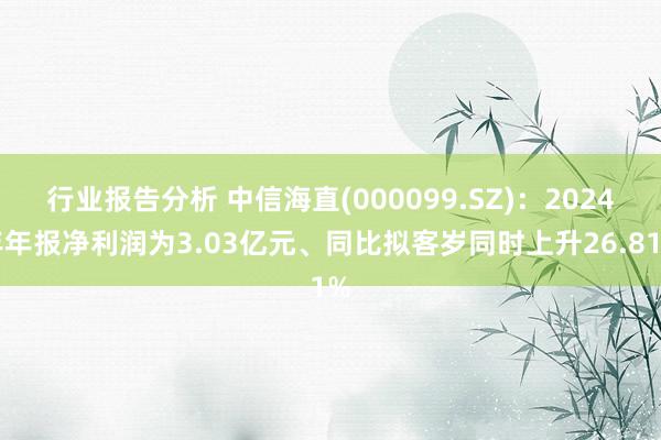 行业报告分析 中信海直(000099.SZ)：2024年年报净利润为3.03亿元、同比拟客岁同时上升26.81%