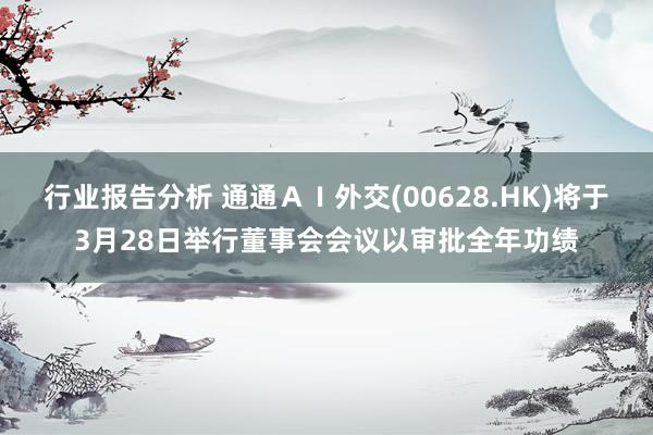 行业报告分析 通通ＡＩ外交(00628.HK)将于3月28日举行董事会会议以审批全年功绩