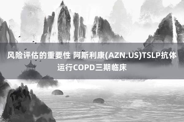 风险评估的重要性 阿斯利康(AZN.US)TSLP抗体运行COPD三期临床