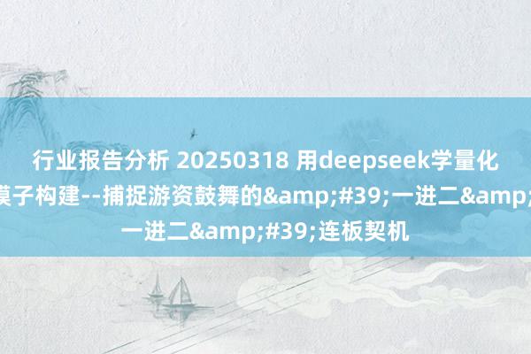 行业报告分析 20250318 用deepseek学量化：高胜率涨停模子构建--捕捉游资鼓舞的&#39;一进二&#39;连板契机