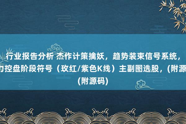 行业报告分析 杰作计策擒妖，趋势装束信号系统，主力控盘阶段符号（玫红/紫色K线）主副图选股，(附源码)