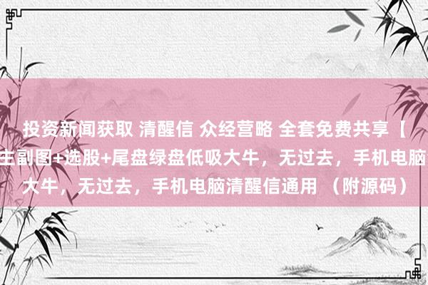 投资新闻获取 清醒信 众经营略 全套免费共享【三线定势-海誓山盟】主副图+选股+尾盘绿盘低吸大牛，无过去，手机电脑清醒信通用 （附源码）